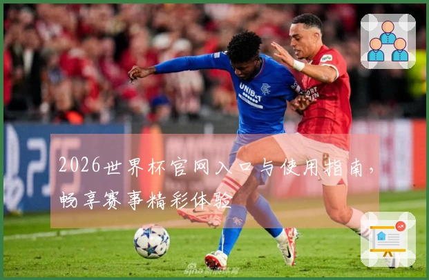 2026世界杯官网入口与使用指南，畅享赛事精彩体验