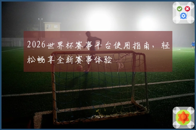 2026世界杯赛事平台使用指南，轻松畅享全新赛事体验