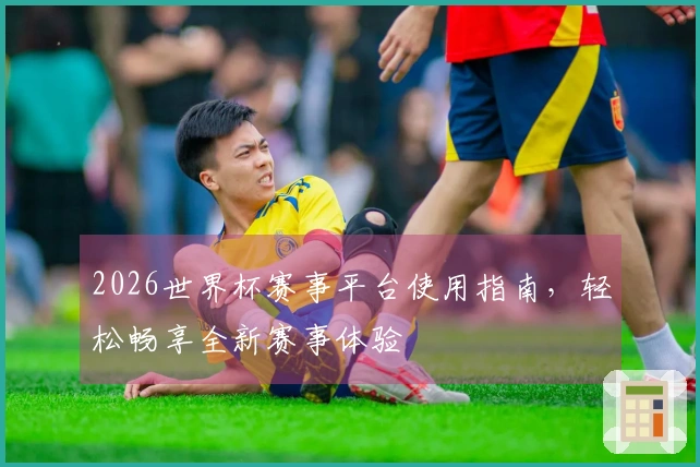 2026世界杯赛事平台使用指南，轻松畅享全新赛事体验