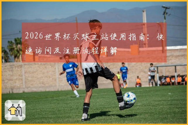 2026世界杯买球主站使用指南：快速访问及注册流程详解
