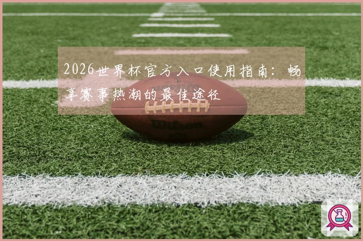 2026世界杯官方入口使用指南：畅享赛事热潮的最佳途径