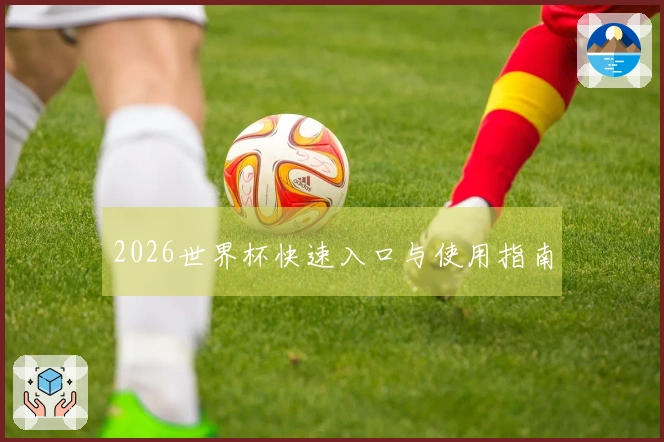 2026世界杯快速入口与使用指南