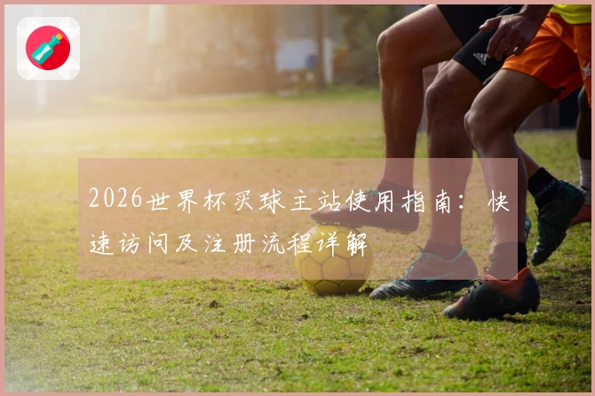 2026世界杯买球主站使用指南：快速访问及注册流程详解