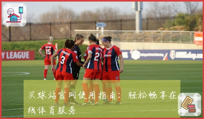 买球站官网使用指南：轻松畅享在线体育服务