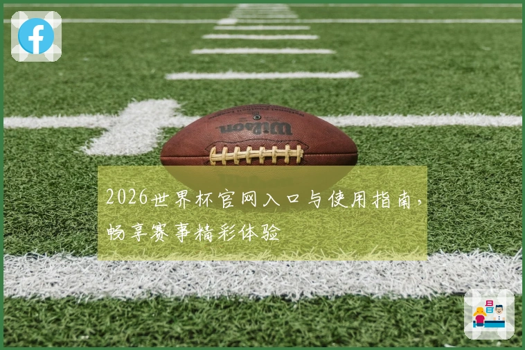 2026世界杯官网入口与使用指南，畅享赛事精彩体验