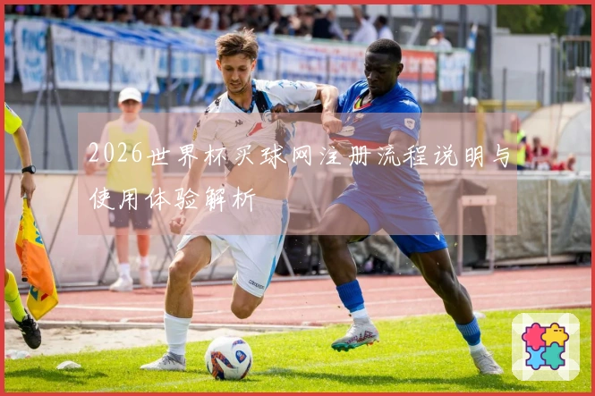 2026世界杯买球网注册流程说明与使用体验解析
