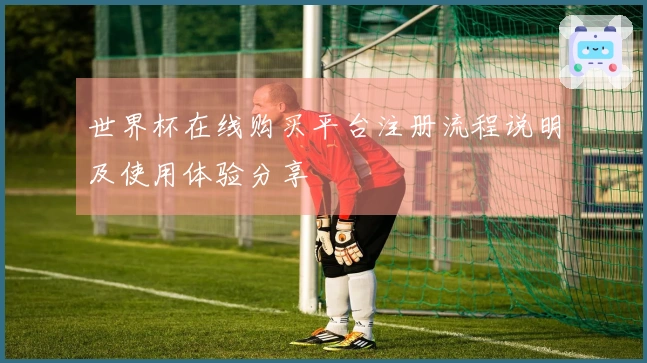 世界杯在线购买平台注册流程说明及使用体验分享