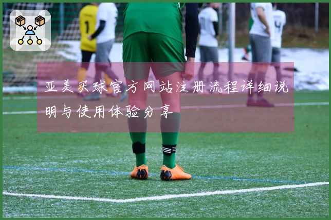 亚美买球官方网站注册流程详细说明与使用体验分享